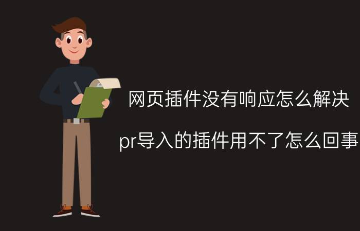 网页插件没有响应怎么解决 pr导入的插件用不了怎么回事？